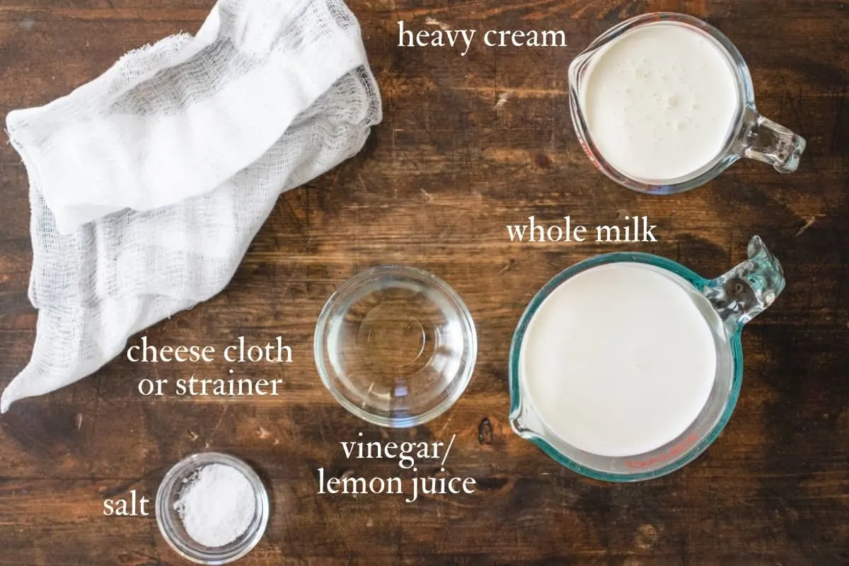 Milk, heavy cream, vinegar, salt and mesh cheesecloth.