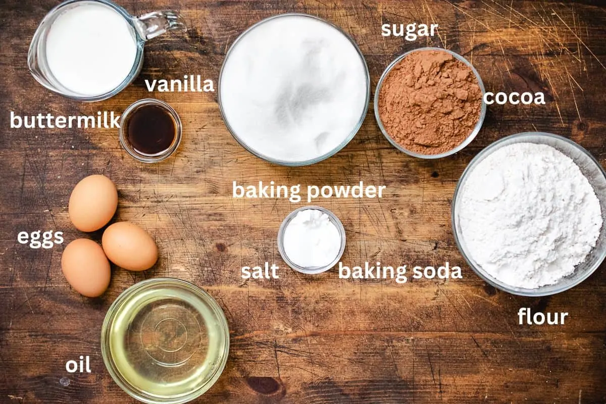 Flour, sugar, cocoa powder, oil, eggs, vanilla, buttermilk, baking powder, baking soda and salt.